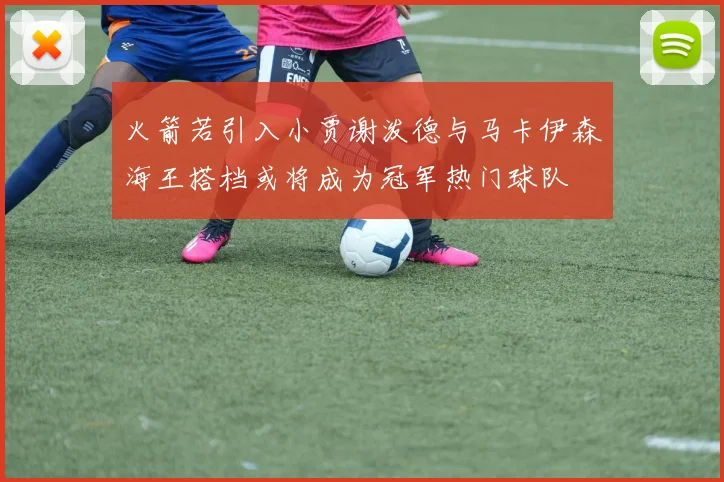 火箭若引入小贾谢泼德与马卡伊森海王搭档或将成为冠军热门球队