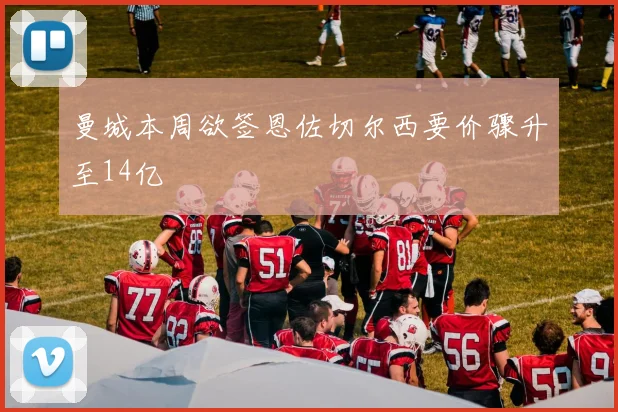 曼城本周欲签恩佐切尔西要价骤升至14亿