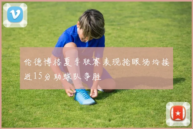 伦德博格夏季联赛表现抢眼场均接近15分助球队争胜