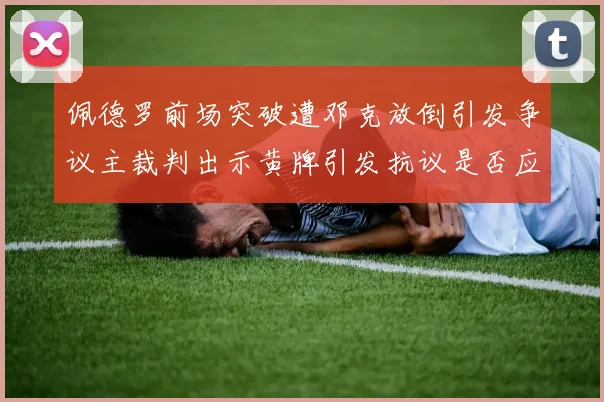 佩德罗前场突破遭邓克放倒引发争议主裁判出示黄牌引发抗议是否应为红牌